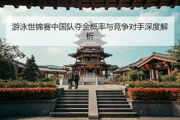 游泳世锦赛中国队夺金概率与竞争对手深度解析